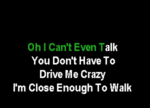 Oh I Can't Even Talk

You Don't Have To
Drive Me Crazy
I'm Close Enough To Walk