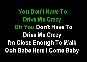 You Don't Have To
Drive Me Crazy
Oh You Don't Have To

Drive Me Crazy
I'm Close Enough To Walk
Ooh Babe Here I Come Baby