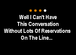 0000

Well I Can't Have
This Conversation

Without Lots Of Reservations
On The Line...