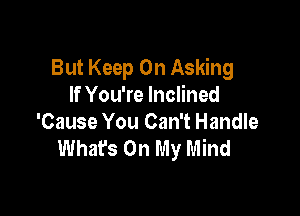 But Keep On Asking
If You're Inclined

'Cause You Can't Handle
Whafs On My Mind