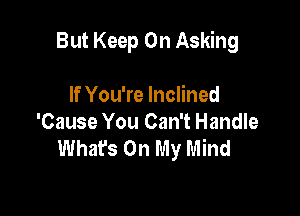 But Keep On Asking

If You're Inclined
'Cause You Can't Handle
Whafs On My Mind