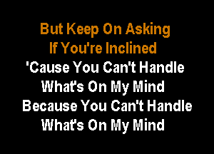 But Keep On Asking
If You're Inclined
'Cause You Can't Handle

Whats On My Mind
Because You Can't Handle
What's On My Mind