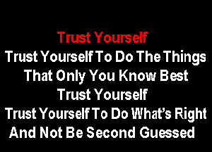 Trust Yourself
Trust Yourself To Do The Things
That Only You Know Best
Trust Yourself
Trust Yourself To Do Whars Right
And Not Be Second Guessed