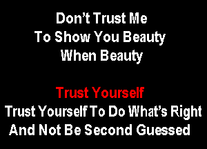 Dom Trust Me
To Show You Beauty
When Beauty

Trust Yourself
Trust Yourself To Do Whars Right
And Not Be Second Guessed