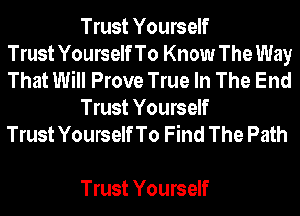 Trust Yourself
TrustYourselfTo Know The Way
That Will Prove True In The End

Trust Yourself
Trust YourselfTo Find The Path

Trust Yourself