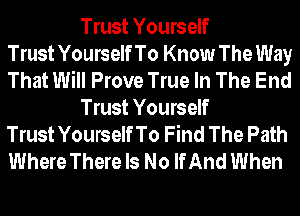 Trust Yourself
TrustYourselfTo Know The Way
That Will Prove True In The End

Trust Yourself
Trust YourselfTo Find The Path
Where There Is No If And When