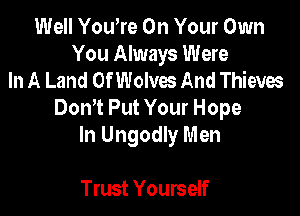 Well Youore On Your Own
You Always Were
In A Land OfWolvac And Thieves

Donot Put Your Hope
In Ungodly Men

Trust Yourself