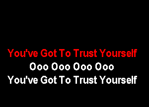 You've Got To Trust Yourself
000 000 000 000
You've Got To Trust Yourself