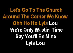 Let's Go To The Church
Around The Corner We Know
Ohh Ho Ho Lyla Lou

We're Only Wastin' Time
Say You'll Be Mine
Lyla Lou