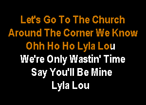 Let's Go To The Church
Around The Corner We Know
Ohh Ho Ho Lyla Lou

We're Only Wastin' Time
Say You'll Be Mine
Lyla Lou