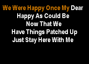We Were Happy Once My Dear
Happy As Could Be
Now That We
Have Things Patched Up

Just Stay Here With Me