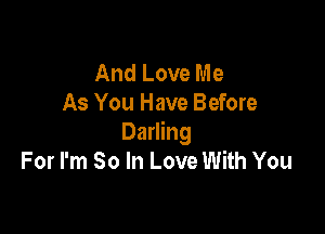 And Love Me
As You Have Before

Darling
For I'm So In Love With You