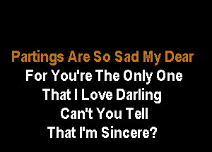 Partings Are So Sad My Dear

For You're The Only One
That I Love Darling
Can't You Tell
That I'm Sincere?