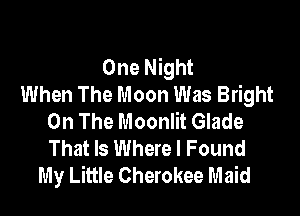 One Night
When The Moon Was Bright

On The Moonlit Glade
That Is Where I Found
My Little Cherokee Maid