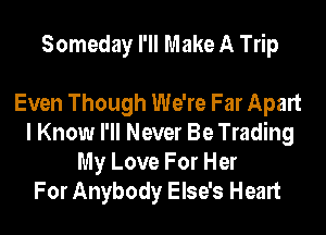 Someday I'll Make A Trip

Even Though We're Far Apart
I Know I'll Never Be Trading
My Love For Her
For Anybody Else's Heart