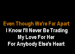Even Though We're Far Apart

I Know I'll Never Be Trading
My Love For Her
For Anybody Else's Heart