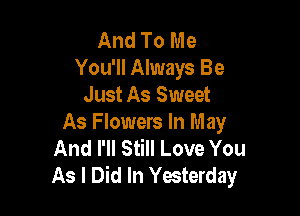 And To Me
You'll Always Be
Just As Sweet

As Flowers In May
And I'll Still Love You
As I Did In Yesterday