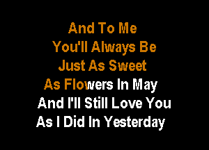 And To Me
You'll Always Be
Just As Sweet

As Flowers In May
And I'll Still Love You
As I Did In Yesterday