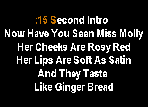 115 Second Intro
Now Have You Seen Miss Molly
Her Cheeks Are Rosy Red
Her Lips Are Soft As Satin
And They Taste
Like Ginger Bread