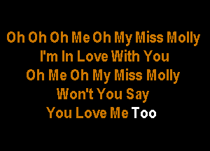 Oh Oh Oh Me Oh My Miss Molly
I'm In Love With You
Oh Me Oh My Miss Molly

Won't You Say
You Love Me Too