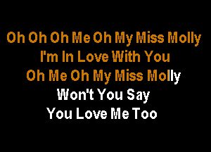 Oh Oh Oh Me Oh My Miss Molly
I'm In Love With You
Oh Me Oh My Miss Molly

Won't You Say
You Love Me Too