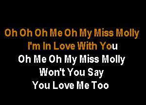 Oh Oh Oh Me Oh My Miss Molly
I'm In Love With You

Oh Me Oh My Miss Molly
Won't You Say
You Love Me Too