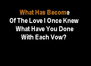 What Has Become
Of The Love I Once Knew
What Have You Done

With Each Vow?