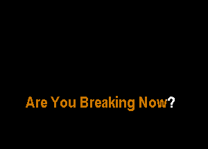 Are You Breaking Now?