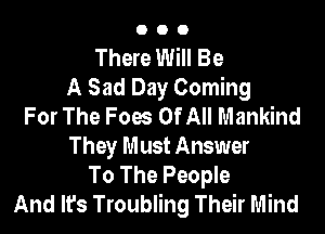 000

There Will Be
A Sad Day Coming
For The Foes Of All Mankind

They Must Answer
To The People
And It's Troubling Their Mind