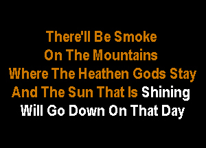 There'll Be Smoke
On The Mountains
Where The Heathen Gods Stay
And The Sun That Is Shining
Will Go Down On That Day