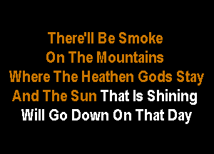 There'll Be Smoke
On The Mountains
Where The Heathen Gods Stay
And The Sun That Is Shining
Will Go Down On That Day