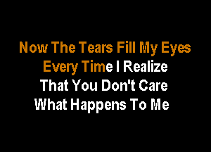 Now The Tears Fill My Eyes
Every Time I Realize

That You Don't Care
What Happens To Me