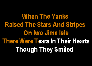 When The Yanks
Raised The Stars And Stripes
0n Iwo Jima Isle
There Were Tears In Their Hearts
Though They Smiled