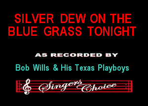 SILVER DEW ON THE
BLUE GRASS TONIGHT

A8 RECORDED DY

Bob Wills 8. His Texas Playboys