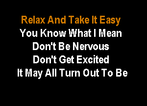 Relax And Take It Easy
You Know What I Mean
Don't Be Nervous

Don't Get Excited
It May All Turn Out To Be