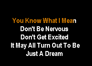 You Know What I Mean
Don't Be Nervous

Don't Get Excited
It May All Turn Out To Be
Just A Dream