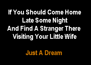 If You Should Come Home
Late Some Night
And Find A Stranger There

Visiting Your Little Wife

Just A Dream