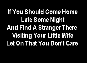If You Should Come Home
Late Some Night
And Find A Stranger There
Visiting Your Little Wife
Let On That You Don't Care