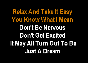 Relax And Take It Easy
You Know What I Mean
Don't Be Nervous

Don't Get Excited
It May All Turn Out To Be
Just A Dream