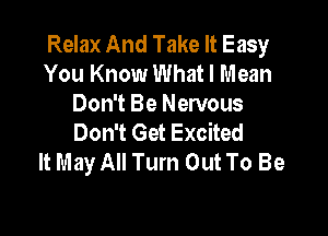 Relax And Take It Easy
You Know What I Mean
Don't Be Nervous

Don't Get Excited
It May All Turn Out To Be