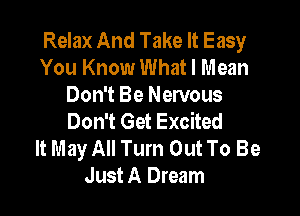 Relax And Take It Easy
You Know What I Mean
Don't Be Nervous

Don't Get Excited
It May All Turn Out To Be
Just A Dream