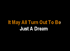 It May All Turn Out To Be

Just A Dream