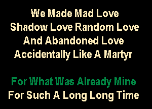 We Made Mad Love
Shadow Love Random Love
And Abandoned Love
Accidentally Like A Martyr

For What Was Already Mine
For Such A Long Long Time