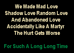 We Made Mad Love
Shadow Love Random Love
And Abandoned Love
Accidentally Like A Martyr
The Hurt Gels Worse

For Such A Long Long Time