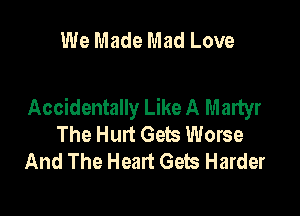 We Made Mad Love

Accidentally Like A Martyr

The Hurt Gets Worse
And The Heart Gets Harder