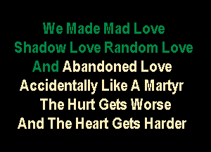 We Made Mad Love
Shadow Love Random Love
And Abandoned Love
Accidentally Like A Martyr
The Hurt Gels Worse
And The Heart Gels Harder