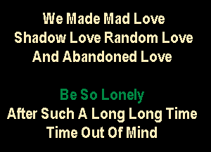We Made Mad Love
Shadow Love Random Love
And Abandoned Love

Be So Lonely
After Such A Long Long Time
Time Out Of Mind