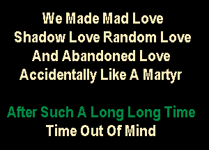 We Made Mad Love
Shadow Love Random Love
And Abandoned Love
Accidentally Like A Martyr

After Such A Long Long Time
Time Out Of Mind