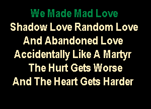 We Made Mad Love
Shadow Love Random Love
And Abandoned Love
Accidentally Like A Martyr
The Hurt Gels Worse
And The Heart Gels Harder