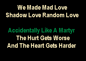 We Made Mad Love
Shadow Love Random Love

Accidentally Like A Martyr
The Hurt Gels Worse
And The Heart Gels Harder